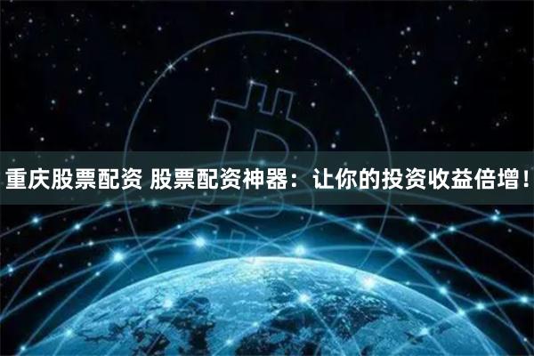 重庆股票配资 股票配资神器：让你的投资收益倍增！