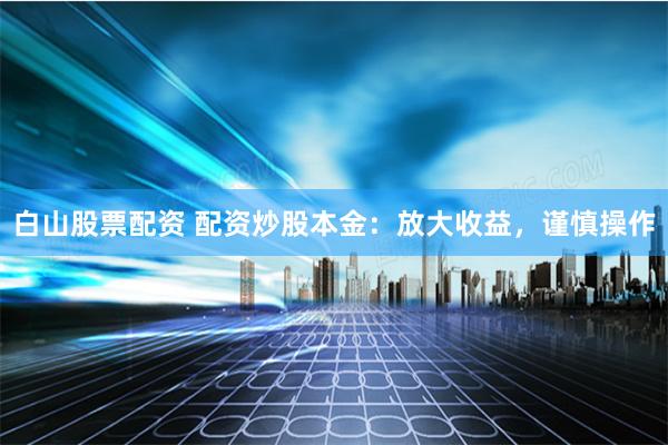 白山股票配资 配资炒股本金:放大收益,谨慎操作