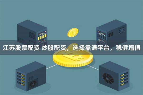 江苏股票配资 炒股配资，选择靠谱平台，稳健增值