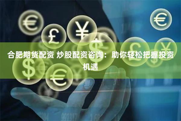 合肥期货配资 炒股配资咨询：助你轻松把握投资机遇