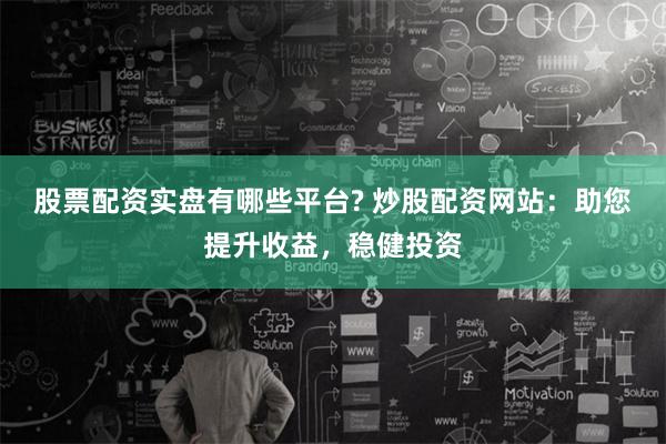 股票配资实盘有哪些平台? 炒股配资网站：助您提升收益，稳健投资