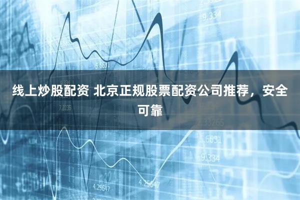 线上炒股配资 北京正规股票配资公司推荐，安全可靠