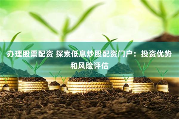 办理股票配资 探索低息炒股配资门户：投资优势和风险评估