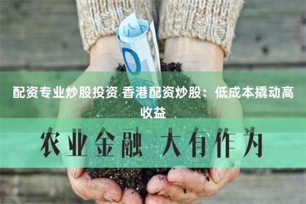 配资专业炒股投资 香港配资炒股:低成本撬动高收益