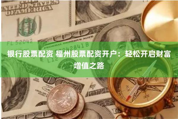 银行股票配资 福州股票配资开户:轻松开启财富增值之路