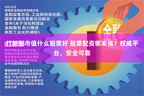 打新配市值什么股票好 股票配资哪家强?权威平台,安全可靠
