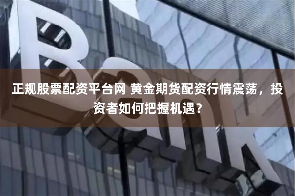 正规股票配资平台网 黄金期货配资行情震荡，投资者如何把握机遇？