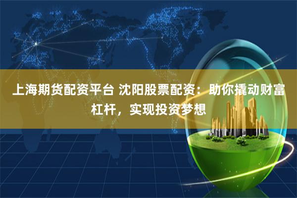 上海期货配资平台 沈阳股票配资：助你撬动财富杠杆，实现投资梦想