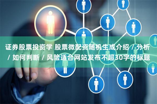 证券股票投资学 股票微配资随机生成介绍 / 分析 / 如何判断 / 风险适合网站发布不超30字的标题